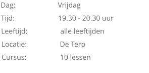 Dag:			Vrijdag Tijd:			19.30 - 20.30 uur Leeftijd:		 alle leeftijden Locatie:                  De Terp Cursus: 	           10 lessen